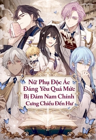 Nữ Phụ Độc Ác Đáng Yêu Quá Mức Bị Đám Nam Chính Cưng Chiều Đến Hư
